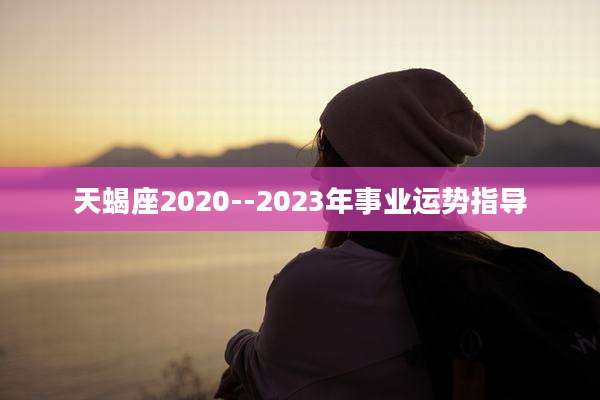 天蝎座2020--2023年事业运势指导