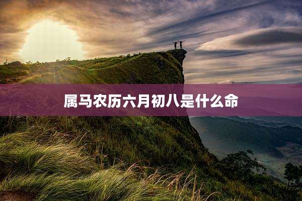 属马农历六月初八是什么命