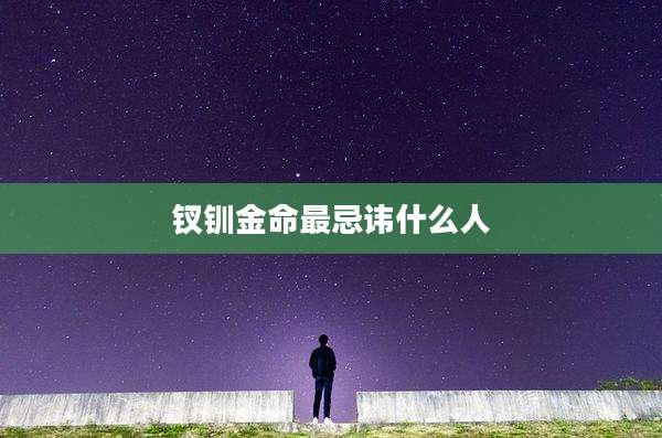 钗钏金命最忌讳什么人