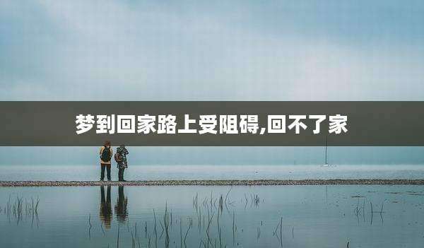 梦到回家路上受阻碍,回不了家