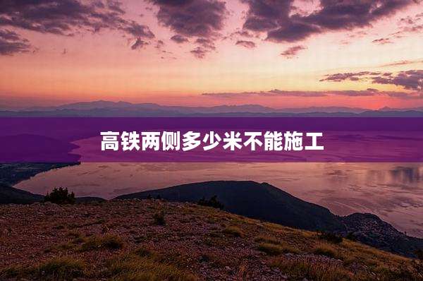 高铁两侧多少米不能施工