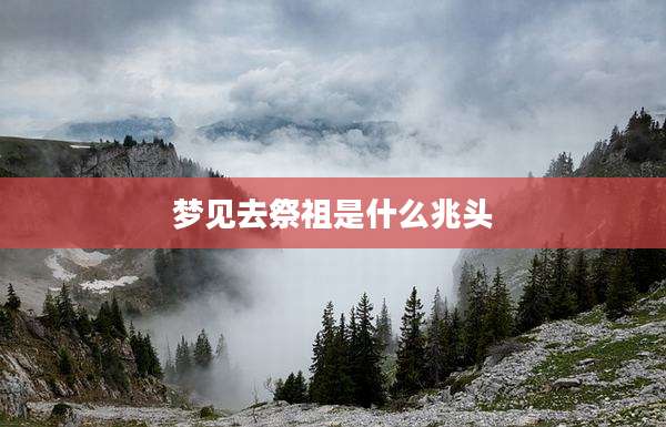 梦见去祭祖是什么兆头