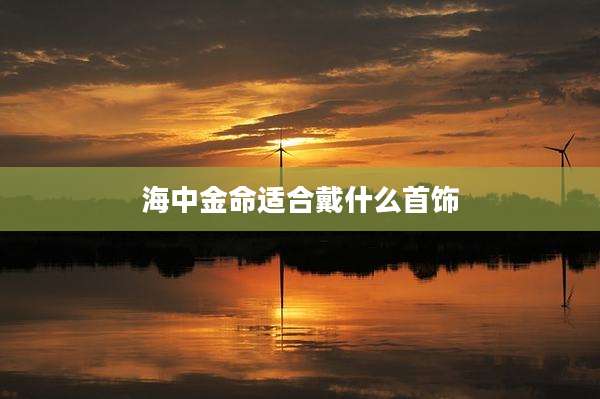 海中金命适合戴什么首饰