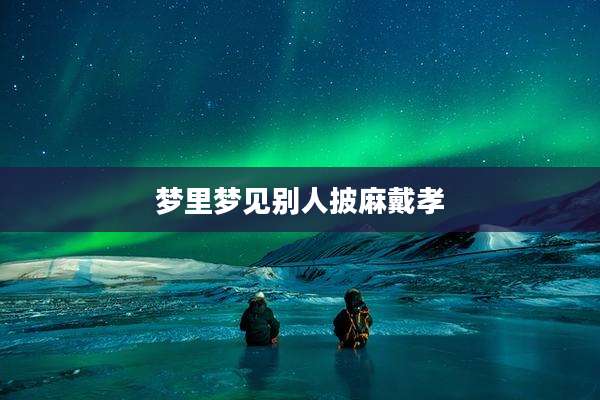 梦里梦见别人披麻戴孝