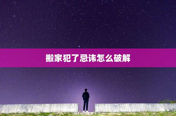 搬家犯了忌讳怎么破解