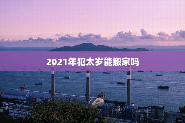 2021年犯太岁能搬家吗