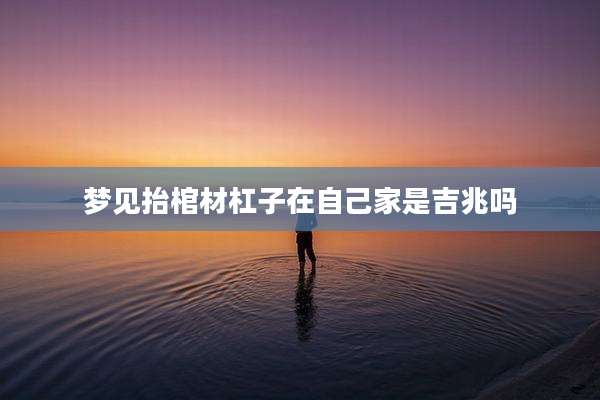 梦见抬棺材杠子在自己家是吉兆吗