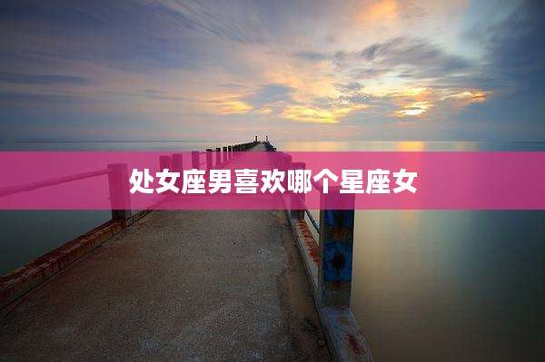 处女座男喜欢哪个星座女