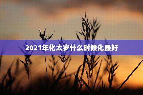2021年化太岁什么时候化最好
