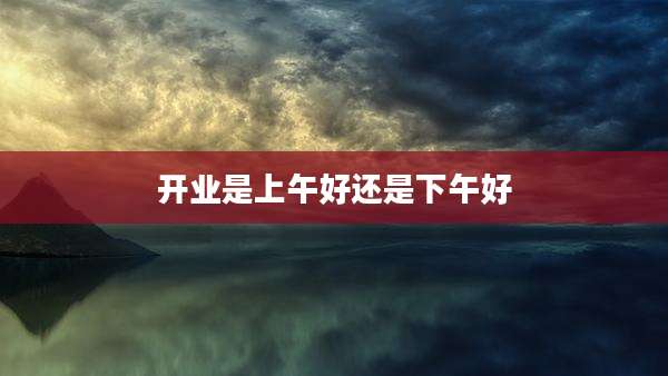 开业是上午好还是下午好