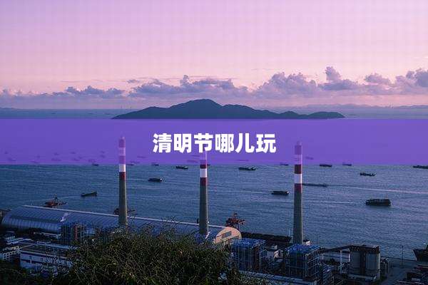清明节哪儿玩