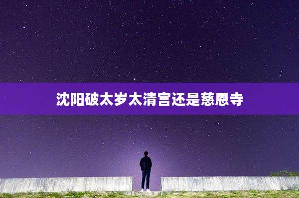 沈阳破太岁太清宫还是慈恩寺