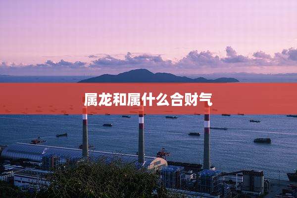 属龙和属什么合财气