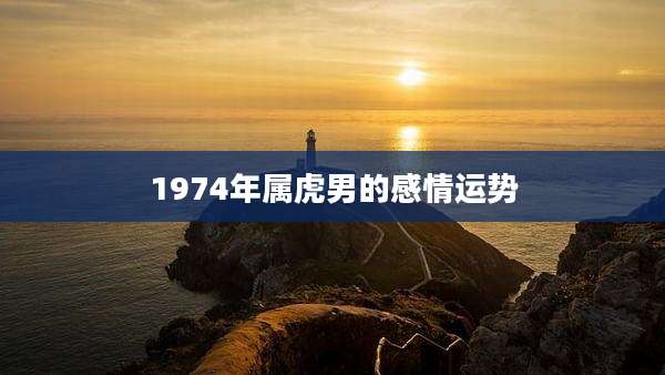 1974年属虎男的感情运势
