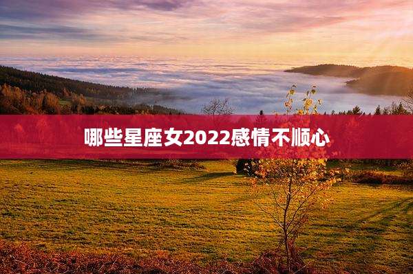哪些星座女2022感情不顺心