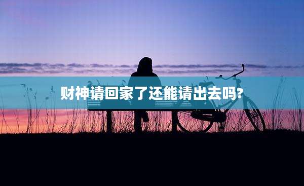 财神请回家了还能请出去吗?
