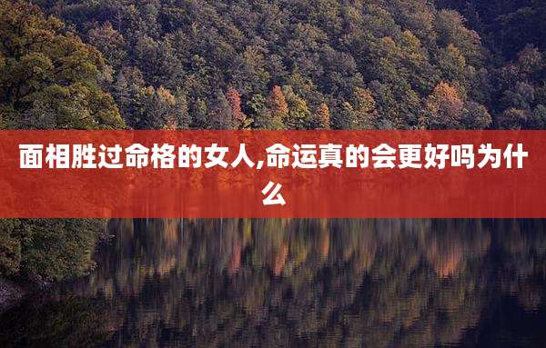 面相胜过命格的女人,命运真的会更好吗为什么