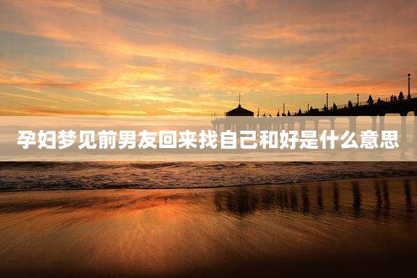 孕妇梦见前男友回来找自己和好是什么意思