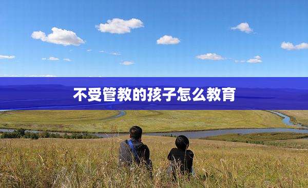 不受管教的孩子怎么教育