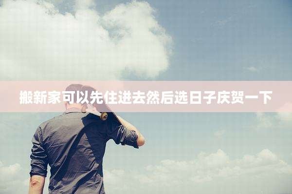 搬新家可以先住进去然后选日子庆贺一下