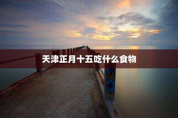天津正月十五吃什么食物
