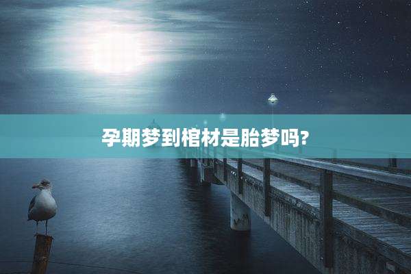 孕期梦到棺材是胎梦吗?