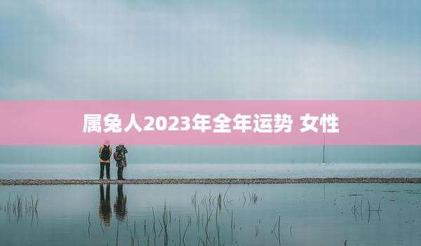 属兔人2023年全年运势 女性