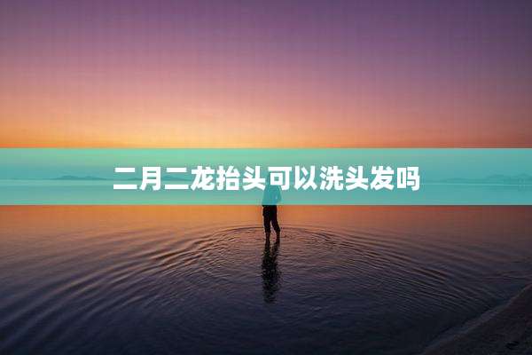 二月二龙抬头可以洗头发吗