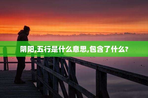 阴阳,五行是什么意思,包含了什么?