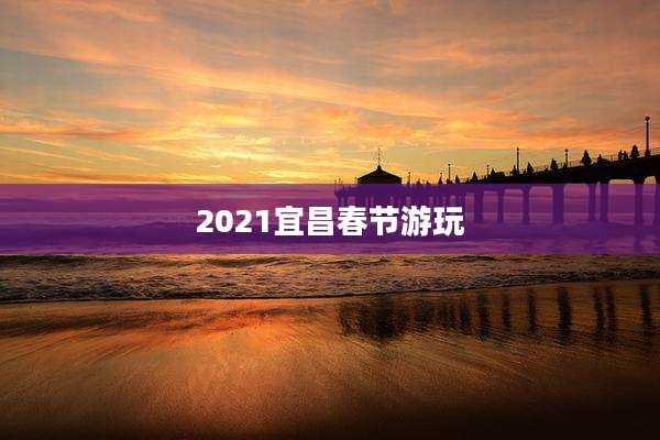 2021宜昌春节游玩