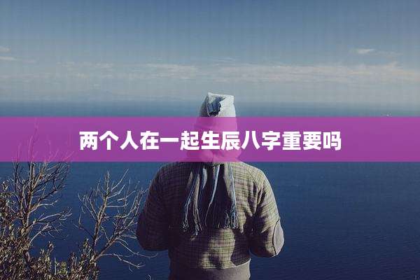 两个人在一起生辰八字重要吗