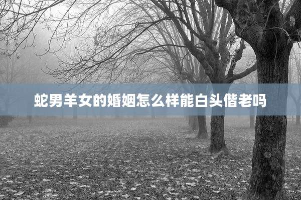蛇男羊女的婚姻怎么样能白头偕老吗