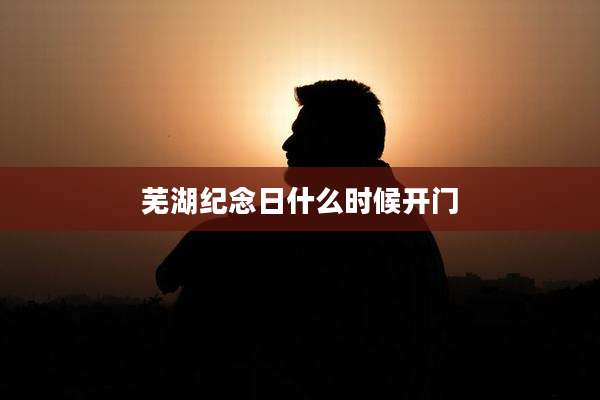 芜湖纪念日什么时候开门