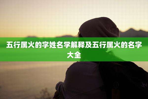 五行属火的字姓名学解释及五行属火的名字大全