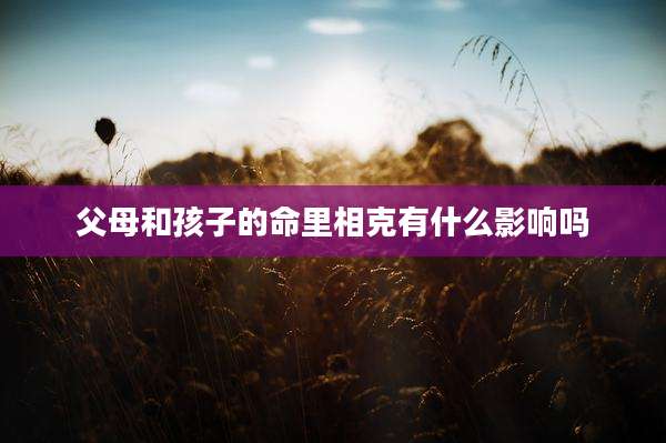 父母和孩子的命里相克有什么影响吗