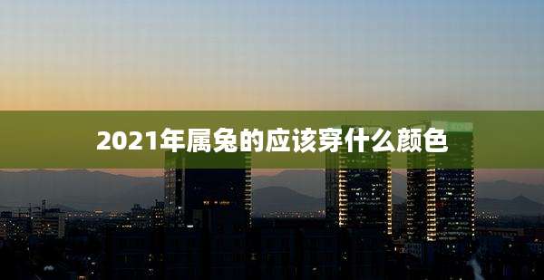 2021年属兔的应该穿什么颜色