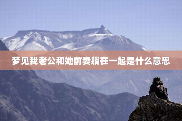 梦见我老公和她前妻躺在一起是什么意思