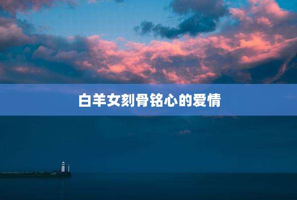 白羊女刻骨铭心的爱情