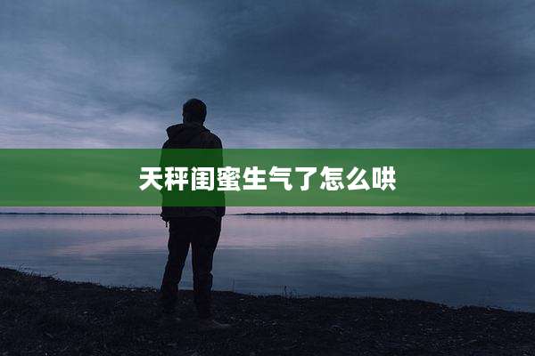 天秤闺蜜生气了怎么哄