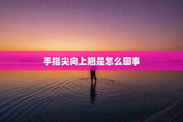 手指尖向上翘是怎么回事