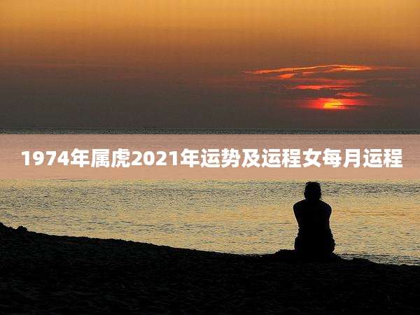 1974年属虎2021年运势及运程女每月运程