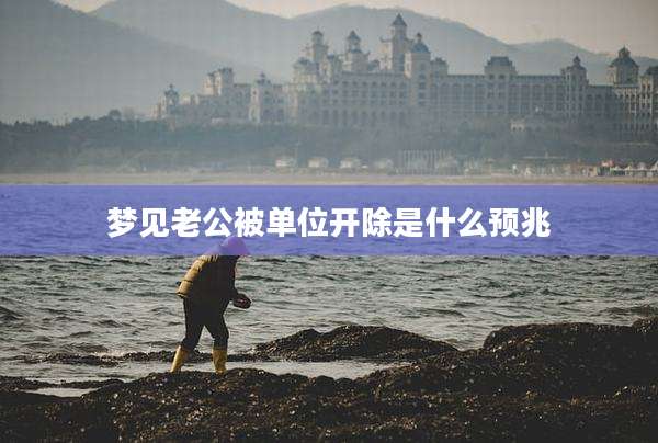 梦见老公被单位开除是什么预兆
