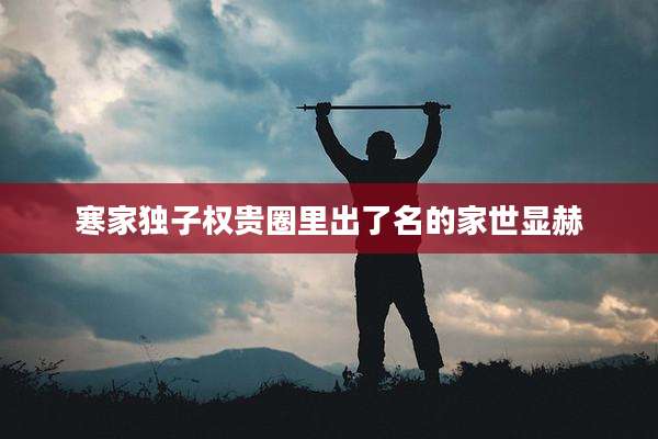 寒家独子权贵圈里出了名的家世显赫