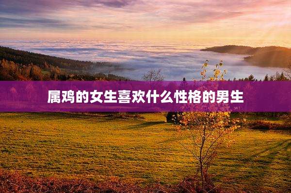属鸡的女生喜欢什么性格的男生