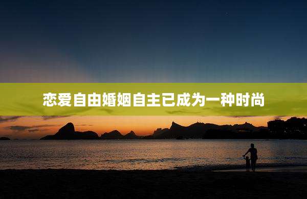 恋爱自由婚姻自主已成为一种时尚