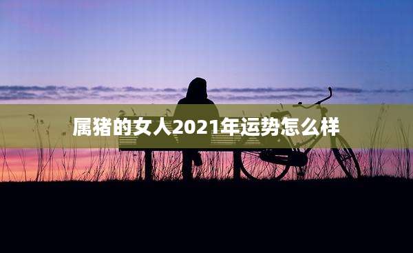 属猪的女人2021年运势怎么样
