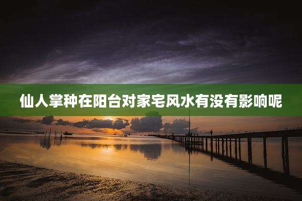 仙人掌种在阳台对家宅风水有没有影响呢