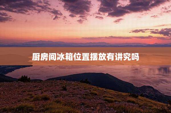 厨房间冰箱位置摆放有讲究吗