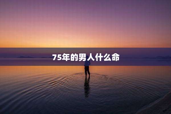 75年的男人什么命