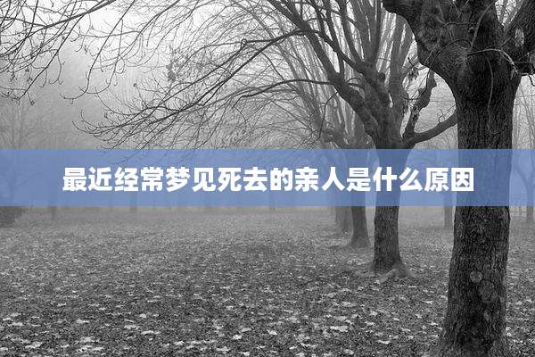 最近经常梦见死去的亲人是什么原因